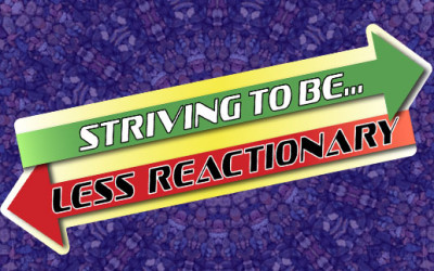 Striving To Be Less Reactionary